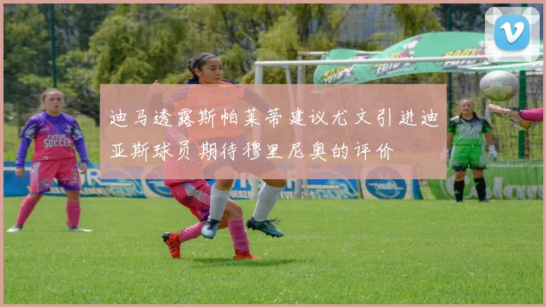 迪马透露斯帕莱蒂建议尤文引进迪亚斯球员期待穆里尼奥的评价