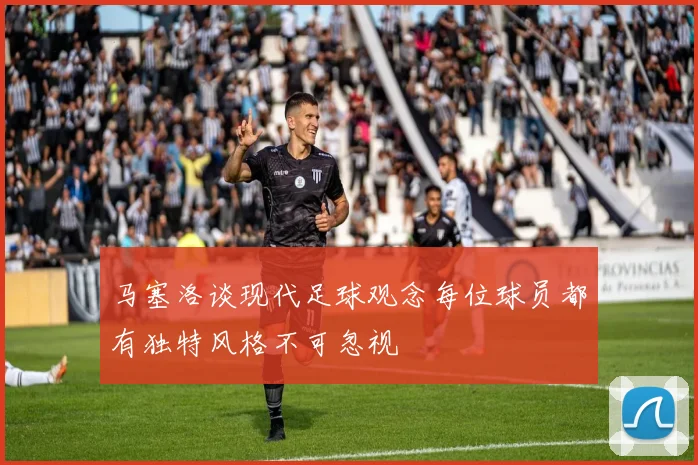 马塞洛谈现代足球观念每位球员都有独特风格不可忽视
