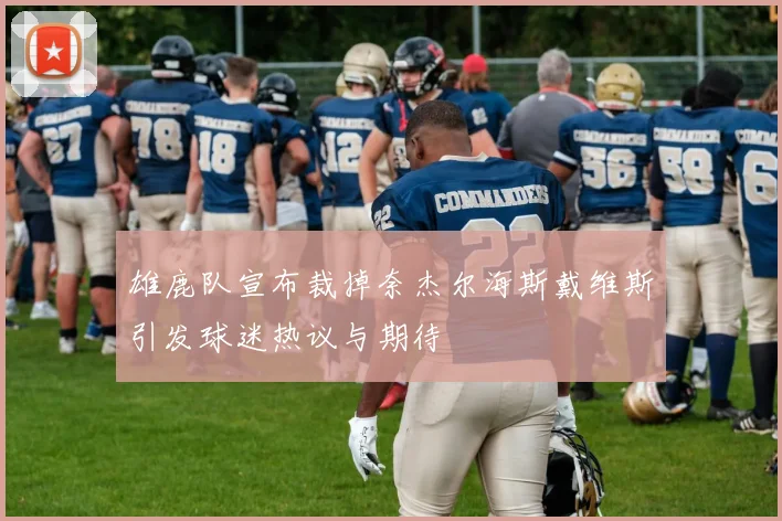 雄鹿队宣布裁掉奈杰尔海斯戴维斯引发球迷热议与期待
