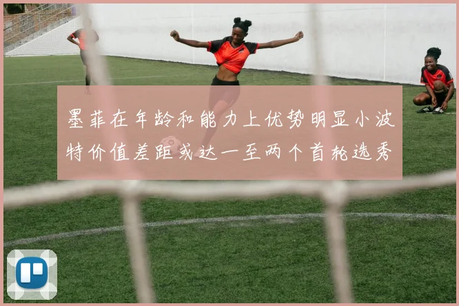 墨菲在年龄和能力上优势明显小波特价值差距或达一至两个首轮选秀权