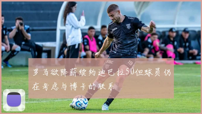 罗马欲降薪续约迪巴拉50但球员仍在考虑与博卡的联系