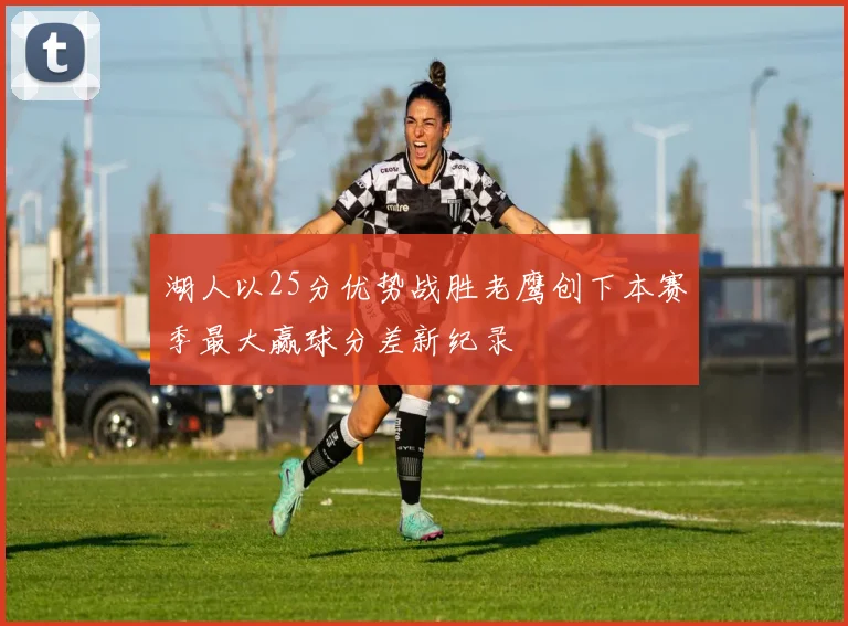 湖人以25分优势战胜老鹰创下本赛季最大赢球分差新纪录