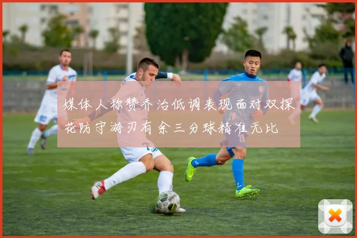 媒体人称赞乔治低调表现面对双探花防守游刃有余三分球精准无比