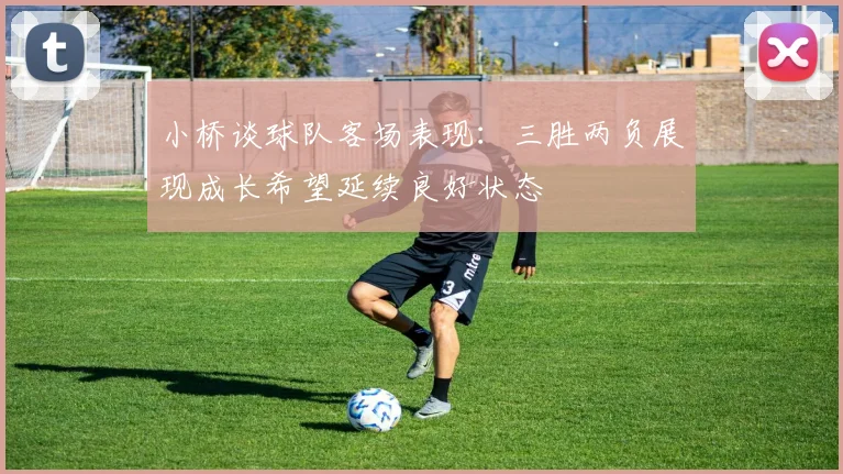 小桥谈球队客场表现：三胜两负展现成长希望延续良好状态