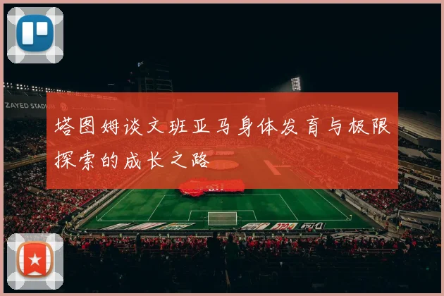 塔图姆谈文班亚马身体发育与极限探索的成长之路