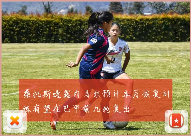 桑托斯透露内马尔预计本月恢复训练有望在巴甲前几轮复出