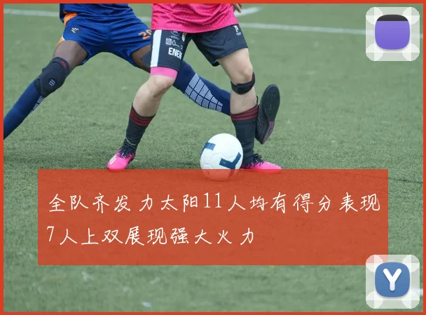 全队齐发力太阳11人均有得分表现7人上双展现强大火力