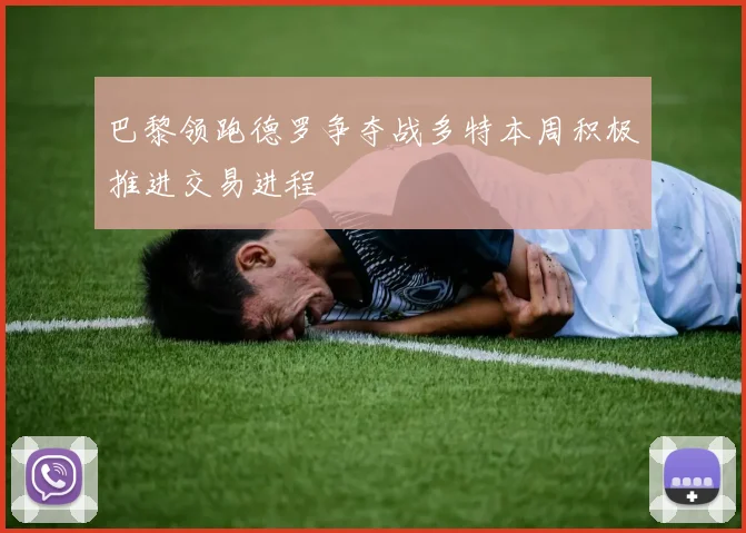 巴黎领跑德罗争夺战多特本周积极推进交易进程