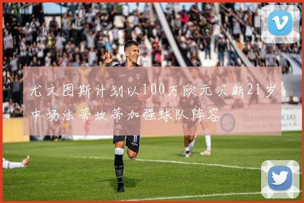 尤文图斯计划以100万欧元买断21岁中场法蒂坎蒂加强球队阵容