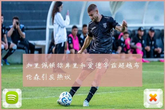 加里佩顿称库里和爱德华兹超越布伦森引发热议