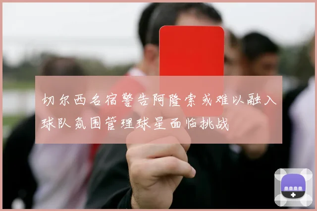 切尔西名宿警告阿隆索或难以融入球队氛围管理球星面临挑战