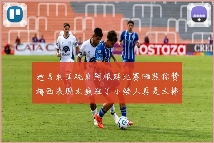 迪马利亚观看阿根廷比赛晒照称赞梅西表现太疯狂了小矮人真是太棒了